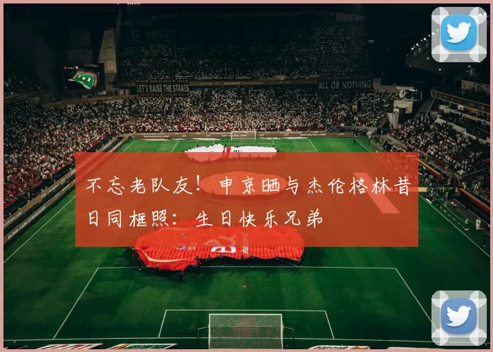 不忘老队友！申京晒与杰伦格林昔日同框照：生日快乐兄弟