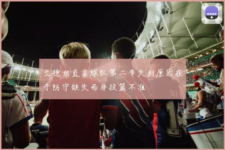 兰德尔直言球队第二节失利原因在于防守缺失而非投篮不准