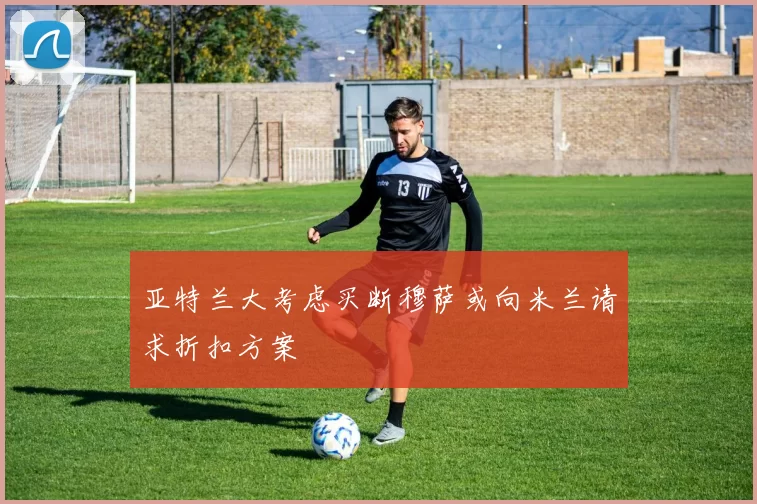 亚特兰大考虑买断穆萨或向米兰请求折扣方案
