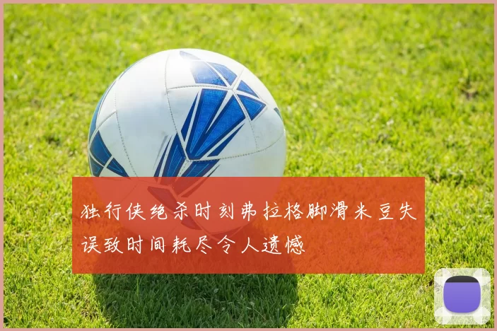 独行侠绝杀时刻弗拉格脚滑米豆失误致时间耗尽令人遗憾