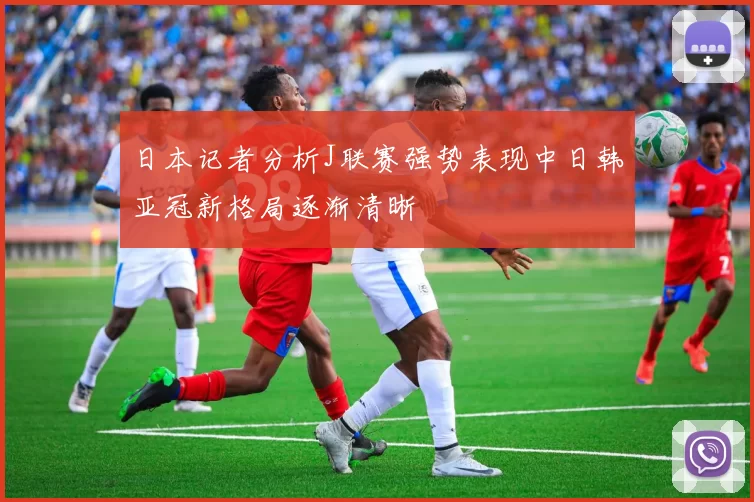 日本记者分析J联赛强势表现中日韩亚冠新格局逐渐清晰