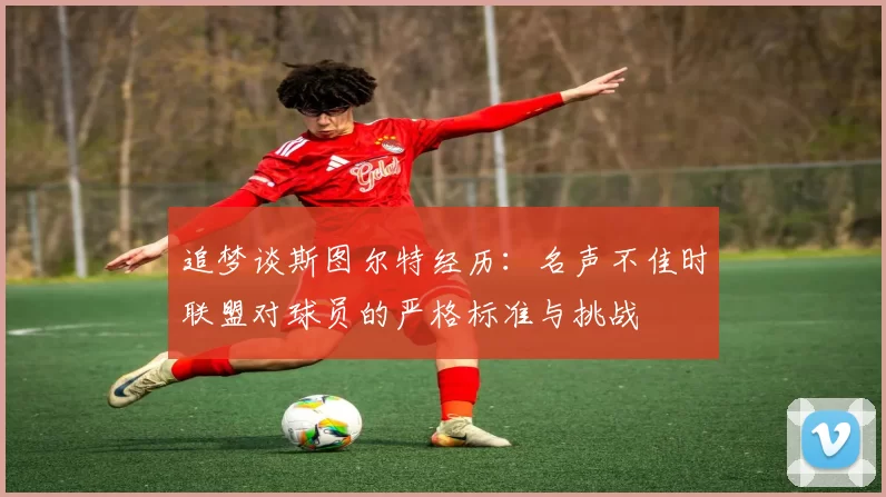 追梦谈斯图尔特经历：名声不佳时联盟对球员的严格标准与挑战