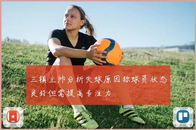 三镇主帅分析失球原因称球员状态良好但需提高专注力
