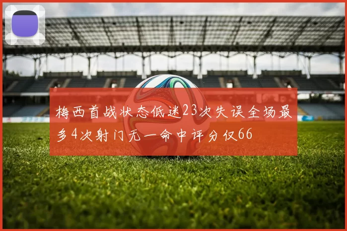 梅西首战状态低迷23次失误全场最多4次射门无一命中评分仅66