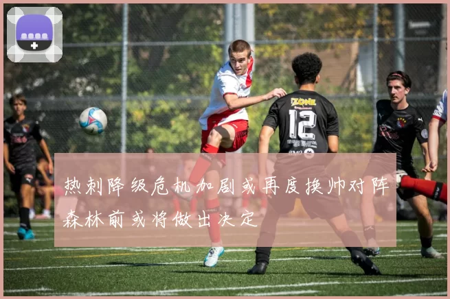 热刺降级危机加剧或再度换帅对阵森林前或将做出决定