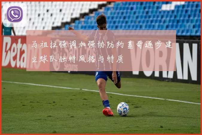 马祖拉强调加强协防约基奇逐步建立球队独特风格与特质