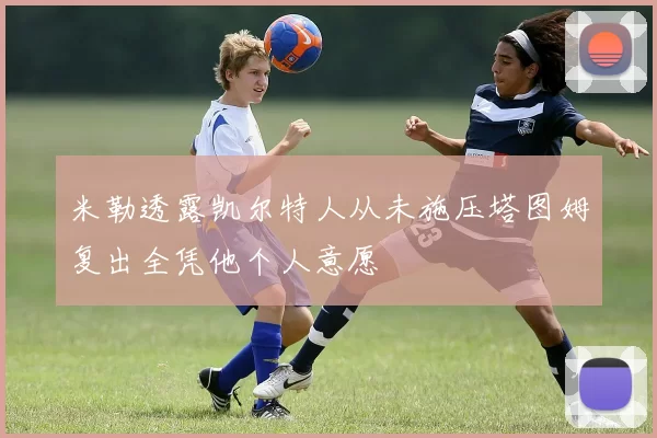 米勒透露凯尔特人从未施压塔图姆复出全凭他个人意愿