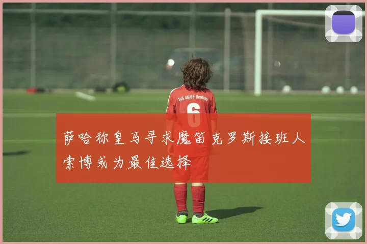 萨哈称皇马寻求魔笛克罗斯接班人索博或为最佳选择