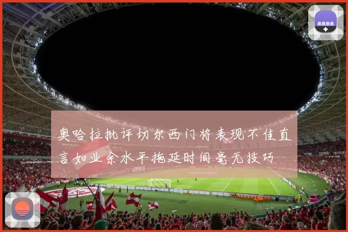 奥哈拉批评切尔西门将表现不佳直言如业余水平拖延时间毫无技巧