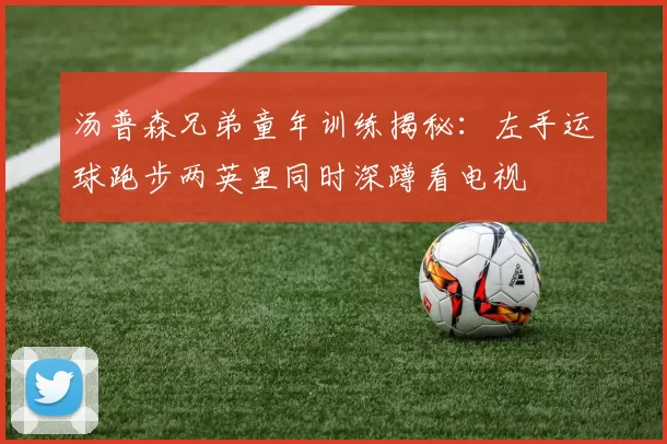 汤普森兄弟童年训练揭秘：左手运球跑步两英里同时深蹲看电视