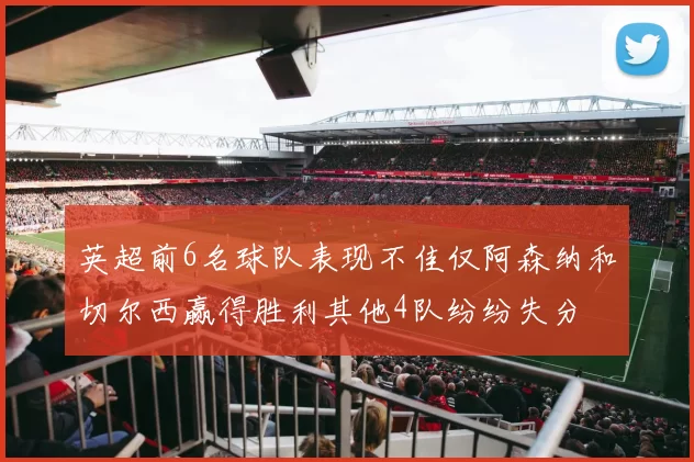 英超前6名球队表现不佳仅阿森纳和切尔西赢得胜利其他4队纷纷失分