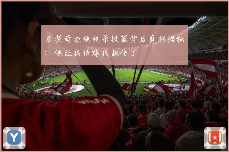 东契奇拒绝绝杀投篮背后真相揭秘：他让我传球我就传了