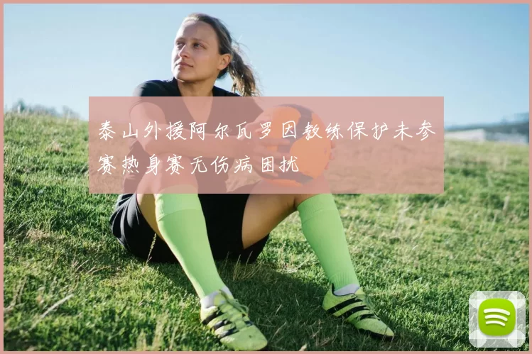 泰山外援阿尔瓦罗因教练保护未参赛热身赛无伤病困扰
