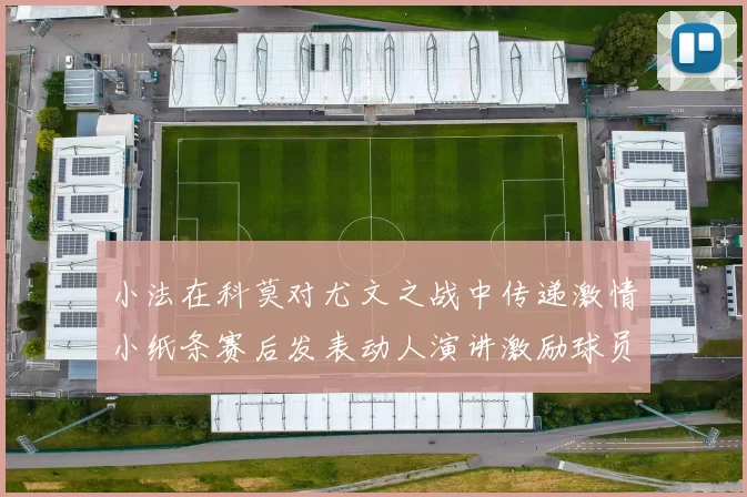 小法在科莫对尤文之战中传递激情小纸条赛后发表动人演讲激励球员士气