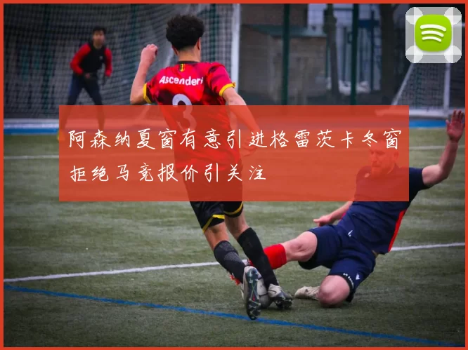阿森纳夏窗有意引进格雷茨卡冬窗拒绝马竞报价引关注