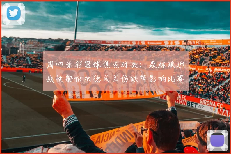 周四竞彩篮球焦点对决：森林狼迎战快船伦纳德或因伤缺阵影响比赛走势