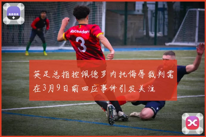 英足总指控佩德罗内托侮辱裁判需在3月9日前回应事件引发关注