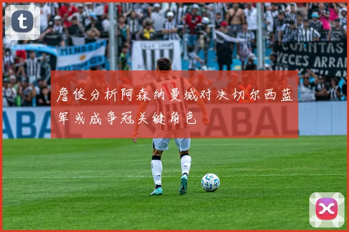 詹俊分析阿森纳曼城对决切尔西蓝军或成争冠关键角色
