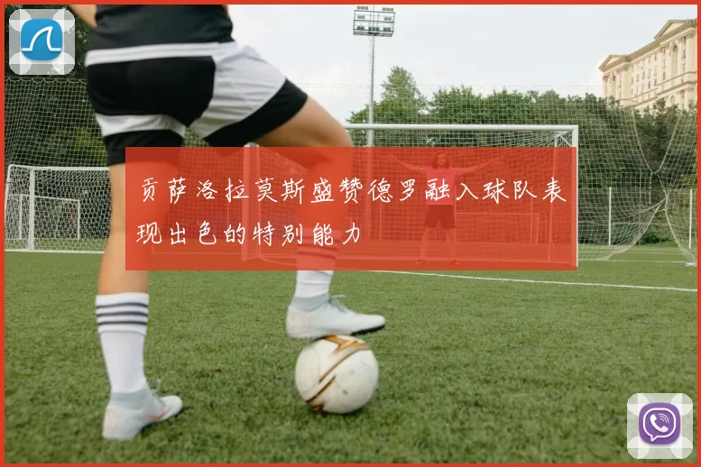 贡萨洛拉莫斯盛赞德罗融入球队表现出色的特别能力