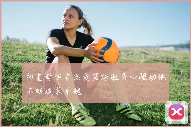 约基奇坦言热爱篮球胜负心驱动他不断追求卓越