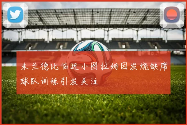 米兰德比临近小图拉姆因发烧缺席球队训练引发关注