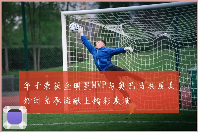 华子荣获全明星MVP与奥巴马共度美好时光承诺献上精彩表演